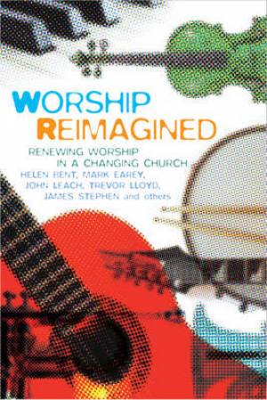 Worship Reimagined By Helen Bent John Leach Mark Earey Trevor LLoyd