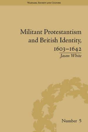 Militant Protestantism and British Identity 1603-1642 By Jason White