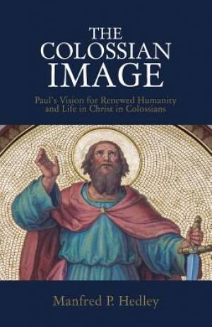 The Colossian Image Paul's Vision for Renewed Humanity and Life in Ch