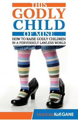 This Godly Child Of Mine How To Raise A Godly Child In An Increasingl