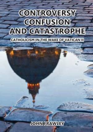 Controversy Confusion And Catastrophe - Catholicism In The Wake Of Vat