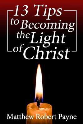 13 Tips to Becoming the Light of Christ By Payne Matthew Robert