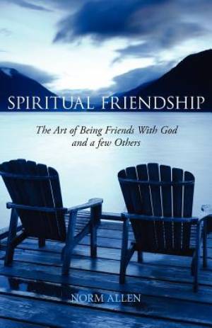 Spiritual Friendship The Art of Being Friends with God and a Few Othe