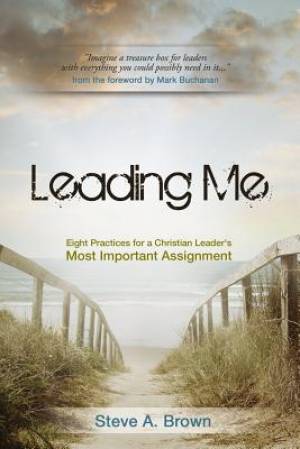 Leading Me Eight Practices for a Christian Leader's Most Important Ass