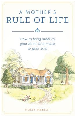 A Mother's Rule of Life How to Bring Order to Your Home and Peace to