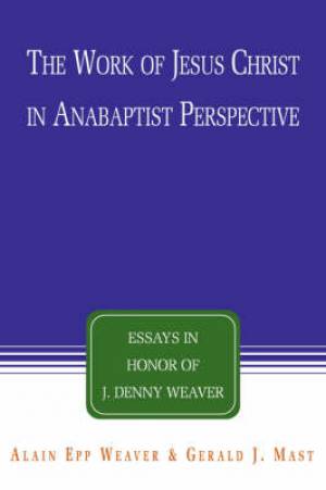 Work Of Jesus Christ In Anabaptist Perspective By Alain Epp Weaver