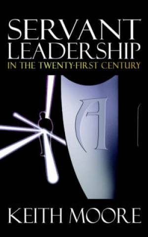 Servant Leadership In The Twenty-first Century By Keith Moore