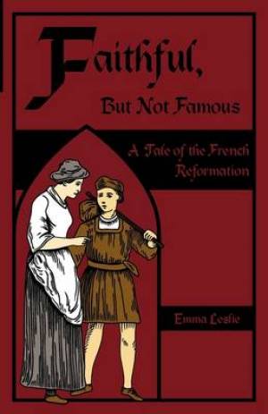 Faithful But Not Famous A Tale of the French Reformation (Paperback)