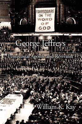 George Jeffreys Pentecostal Apostle and Revivalist By William K Kay