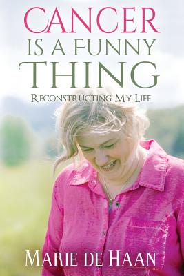 Cancer Is a Funny Thing Reconstructing My Life By De Haan Marie