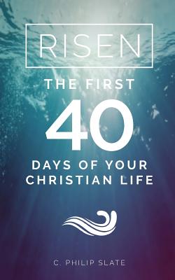 Risen The First 40 Days of Your Christian Life By C Philip Slate