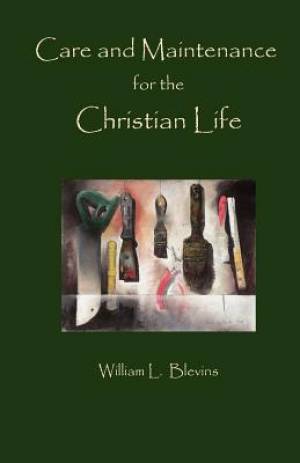 Care and Maintenance of the Christian Life By William L Blevins