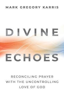 Divine Echoes Reconciling Prayer With the Uncontrolling Love of God