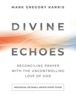 Divine Echoes Study Guide Reconciling Prayer With the Uncontrolling L