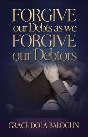 Forgive Our Debts as We Forgive Our Debtors By Grace Dola Balogun