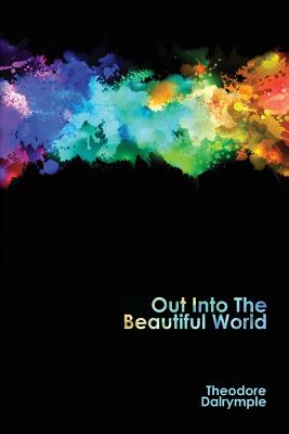 Out Into the Beautiful World By Theodore Dalrymple (Paperback)