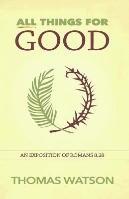 All Things for Good An Exposition of Romans 8 28 By Watson Thomas