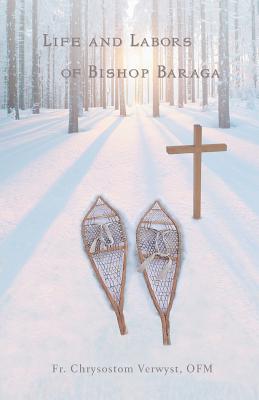 Life and Labors of Bishop Baraga By Fr Chrysostom Verwyst Ofm