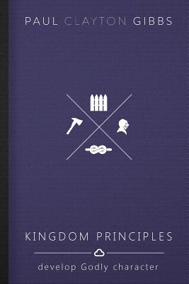 Kingdom Principles Develop Godly Character By Paul Clayton Gibbs