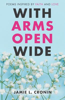 With Arms Open Wide Poems Inspired by Faith and Love By Jamie Cronin