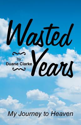 Wasted Years My Journey to Heaven By Duane Clarke (Paperback)