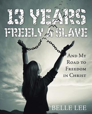 13 Years Freely a Slave And My Road to Freedom in Christ By Belle Lee