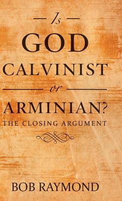 Is God Calvinist or Arminian The Closing Argument By Bob Raymond