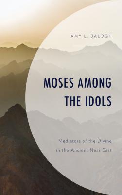 Moses Among the Idols Mediators of the Divine in the Ancient Near Eas