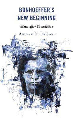 Bonhoeffer's New Beginning Ethics After Devastation By Andrew D Decort