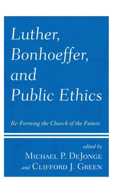 Luther Bonhoeffer and Public Ethics Re-Forming the Church of the Fu