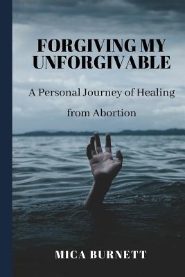 Forgiving My Unforgivable A Personal Journey to Healing from Abortion