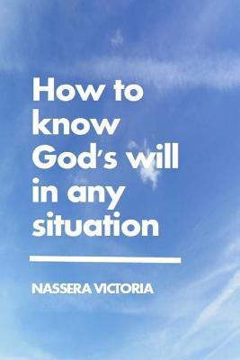 How to Know God's Will in Any Situation By Victoria Nassera