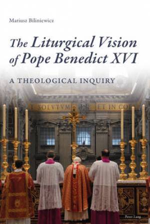 The Liturgical Vision of Pope Benedict XVI By Mariusz Biliniewicz