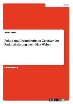 Politik Und Demokratie Im Zeitalter Der Rationalisierung Nach Max Webe