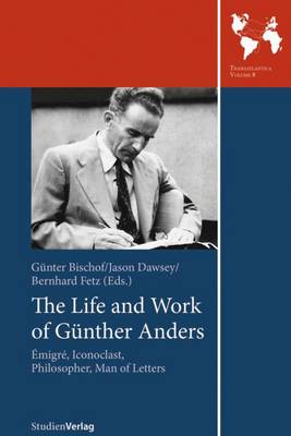 The Life And Work Of Gunther Anders : Emigre, Iconoclast, Philosopher, Man Of Letters