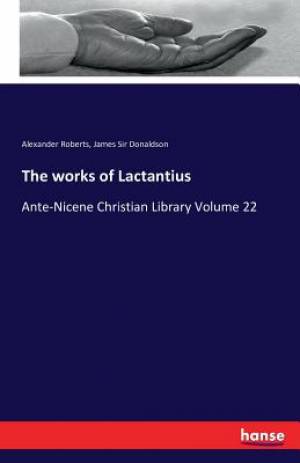 The works of Lactantius By Alexander Roberts James Sir Donaldson