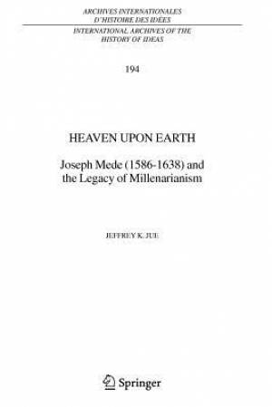 Heaven Upon Earth Joseph Mede 1586-1638 and the Legacy of Millenar